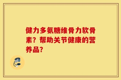 健力多氨糖维骨力软骨素？帮助关节健康的营养品？