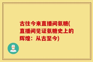 古往今来直播间氨糖(直播间见证氨糖史上的辉煌：从古至今)