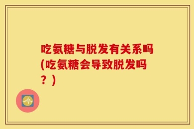 吃氨糖与脱发有关系吗(吃氨糖会导致脱发吗？)