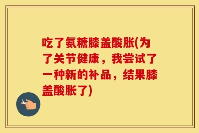 吃了氨糖膝盖酸胀(为了关节健康，我尝试了一种新的补品，结果膝盖酸胀了)