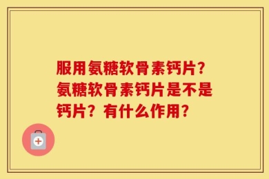 服用氨糖软骨素钙片？氨糖软骨素钙片是不是钙片？有什么作用？