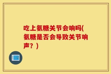 吃上氨糖关节会响吗(氨糖是否会导致关节响声？)