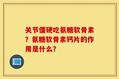 关节僵硬吃氨糖软骨素？氨糖软骨素钙片的作用是什么？