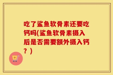 吃了鲨鱼软骨素还要吃钙吗(鲨鱼软骨素摄入后是否需要额外摄入钙？)