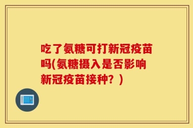 吃了氨糖可打新冠疫苗吗(氨糖摄入是否影响新冠疫苗接种？)