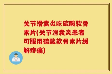 关节滑囊炎吃硫酸软骨素片(关节滑囊炎患者可服用硫酸软骨素片缓解疼痛)