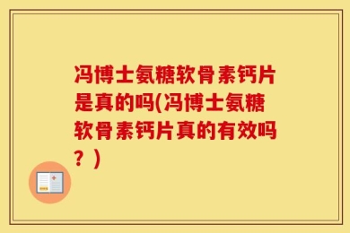 冯博士氨糖软骨素钙片是真的吗(冯博士氨糖软骨素钙片真的有效吗？)