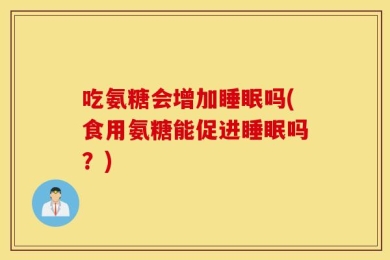 吃氨糖会增加睡眠吗(食用氨糖能促进睡眠吗？)