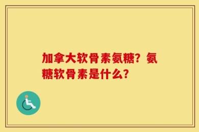 加拿大软骨素氨糖？氨糖软骨素是什么？