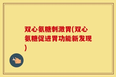 双心氨糖刺激胃(双心氨糖促进胃功能新发现)