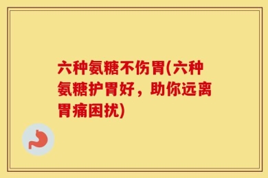 六种氨糖不伤胃(六种氨糖护胃好，助你远离胃痛困扰)