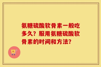 氨糖硫酸软骨素一般吃多久？服用氨糖硫酸软骨素的时间和方法？