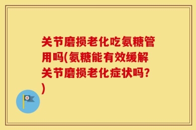 关节磨损老化吃氨糖管用吗(氨糖能有效缓解关节磨损老化症状吗？)
