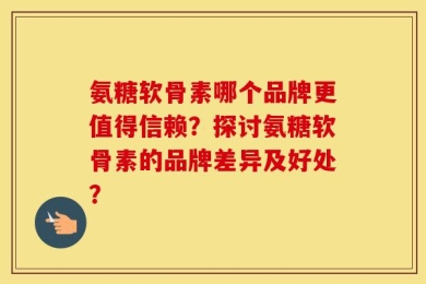 氨糖软骨素哪个品牌更值得信赖？探讨氨糖软骨素的品牌差异及好处？