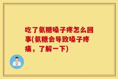 吃了氨糖嗓子疼怎么回事(氨糖会导致嗓子疼痛，了解一下)