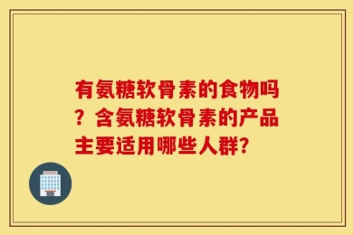 有氨糖软骨素的食物吗？含氨糖软骨素的产品主要适用哪些人群？