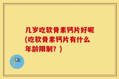 几岁吃软骨素钙片好呢(吃软骨素钙片有什么年龄限制？)