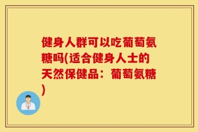 健身人群可以吃葡萄氨糖吗(适合健身人士的天然保健品：葡萄氨糖)