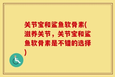关节宝和鲨鱼软骨素(滋养关节，关节宝和鲨鱼软骨素是不错的选择)