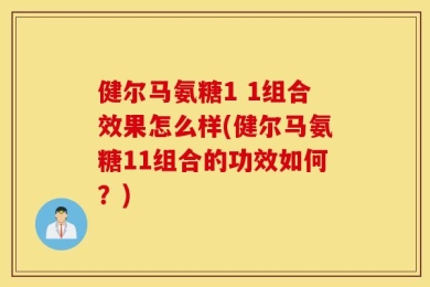 健尔马氨糖1 1组合效果怎么样(健尔马氨糖11组合的功效如何？)