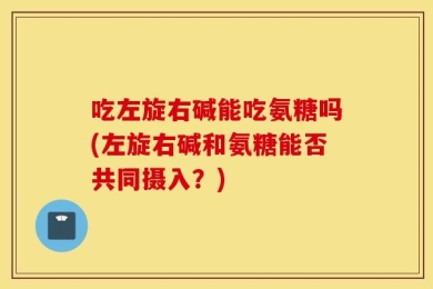 吃左旋右碱能吃氨糖吗(左旋右碱和氨糖能否共同摄入？)