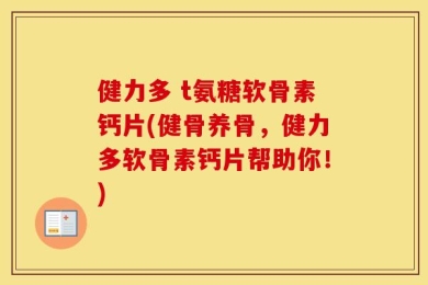 健力多 t氨糖软骨素钙片(健骨养骨，健力多软骨素钙片帮助你！)