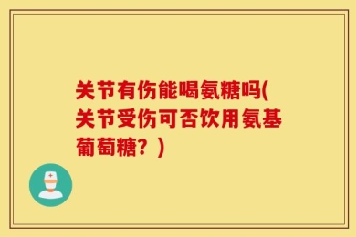 关节有伤能喝氨糖吗(关节受伤可否饮用氨基葡萄糖？)