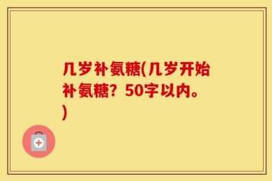几岁补氨糖(几岁开始补氨糖？50字以内。)