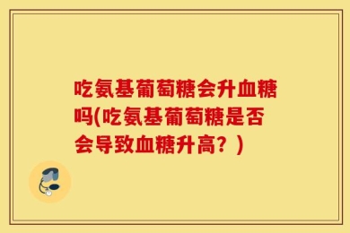 吃氨基葡萄糖会升血糖吗(吃氨基葡萄糖是否会导致血糖升高？)