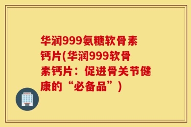 华润999氨糖软骨素钙片(华润999软骨素钙片：促进骨关节健康的“必备品”)