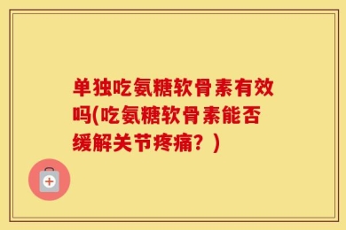 单独吃氨糖软骨素有效吗(吃氨糖软骨素能否缓解关节疼痛？)