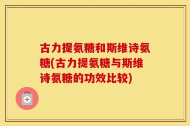 古力提氨糖和斯维诗氨糖(古力提氨糖与斯维诗氨糖的功效比较)