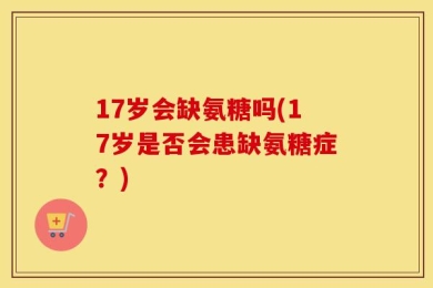 17岁会缺氨糖吗(17岁是否会患缺氨糖症？)
