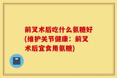 前叉术后吃什么氨糖好(维护关节健康：前叉术后宜食用氨糖)