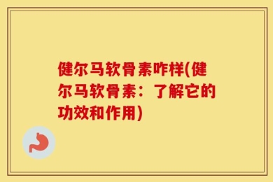 健尔马软骨素咋样(健尔马软骨素：了解它的功效和作用)