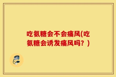 吃氨糖会不会痛风(吃氨糖会诱发痛风吗？)