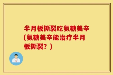 半月板撕裂吃氨糖美辛(氨糖美辛能治疗半月板撕裂？)
