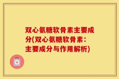 双心氨糖软骨素主要成分(双心氨糖软骨素：主要成分与作用解析)