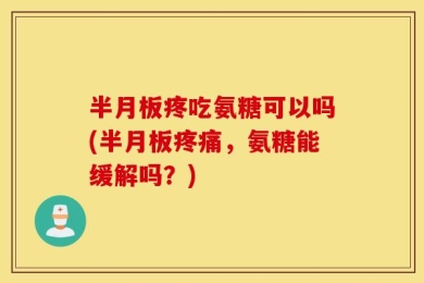 半月板疼吃氨糖可以吗(半月板疼痛，氨糖能缓解吗？)