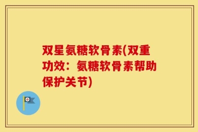 双星氨糖软骨素(双重功效：氨糖软骨素帮助保护关节)