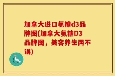 加拿大进口氨糖d3品牌图(加拿大氨糖D3品牌图，美容养生两不误)