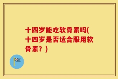 十四岁能吃软骨素吗(十四岁是否适合服用软骨素？)