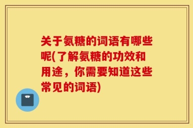 关于氨糖的词语有哪些呢(了解氨糖的功效和用途，你需要知道这些常见的词语)