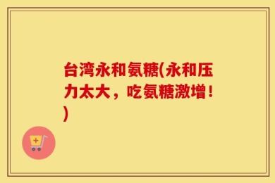 台湾永和氨糖(永和压力太大，吃氨糖激增！)