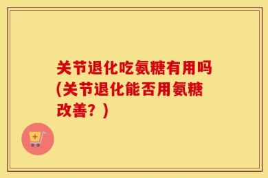 关节退化吃氨糖有用吗(关节退化能否用氨糖改善？)