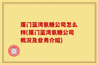 厦门蓝湾氨糖公司怎么样(厦门蓝湾氨糖公司概况及业务介绍)
