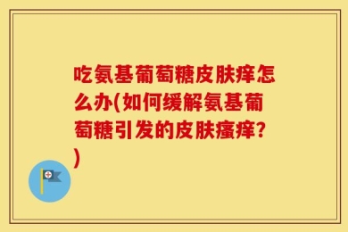吃氨基葡萄糖皮肤痒怎么办(如何缓解氨基葡萄糖引发的皮肤瘙痒？)