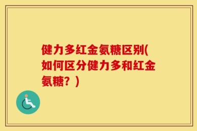 健力多红金氨糖区别(如何区分健力多和红金氨糖？)