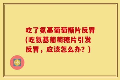 吃了氨基葡萄糖片反胃(吃氨基葡萄糖片引发反胃，应该怎么办？)