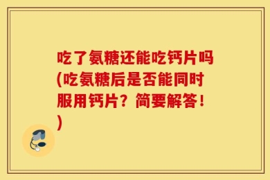 吃了氨糖还能吃钙片吗(吃氨糖后是否能同时服用钙片？简要解答！)